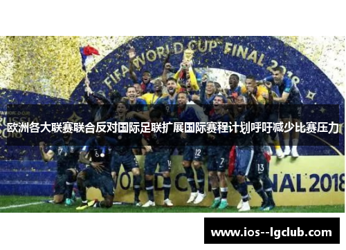 欧洲各大联赛联合反对国际足联扩展国际赛程计划呼吁减少比赛压力
