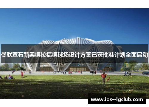 曼联宣布新奥德拉福德球场设计方案已获批准计划全面启动 曼联宣布新奥德拉福德球场设计方案已获批准计划全面启动