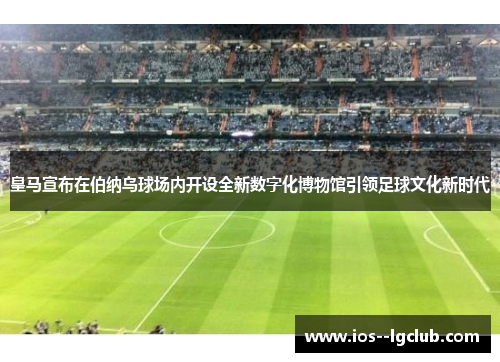 皇马宣布在伯纳乌球场内开设全新数字化博物馆引领足球文化新时代 皇马宣布在伯纳乌球场内开设全新数字化博物馆引领足球文化新时代