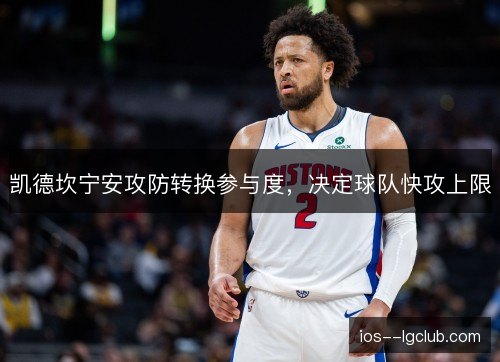 凯德坎宁安攻防转换参与度,决定球队快攻上限 凯德坎宁安攻防转换参与度,决定球队快攻上限