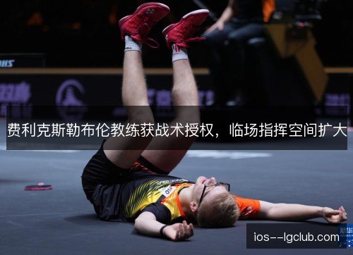 费利克斯勒布伦教练获战术授权,临场指挥空间扩大 费利克斯勒布伦教练获战术授权,临场指挥空间扩大