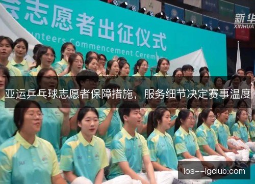 亚运乒乓球志愿者保障措施,服务细节决定赛事温度 亚运乒乓球志愿者保障措施,服务细节决定赛事温度